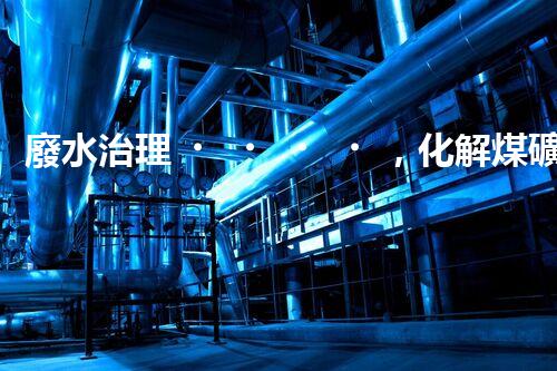 廢水治理，化解煤礦之痛